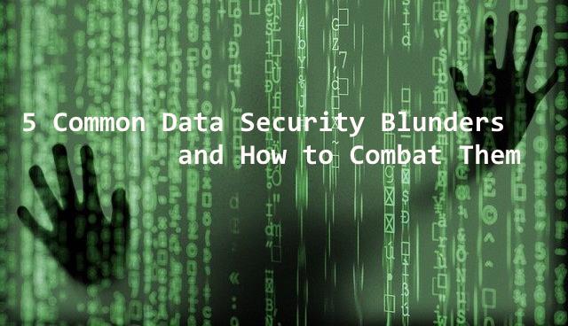 5 Common Data Security Blunders and How to Combat Them