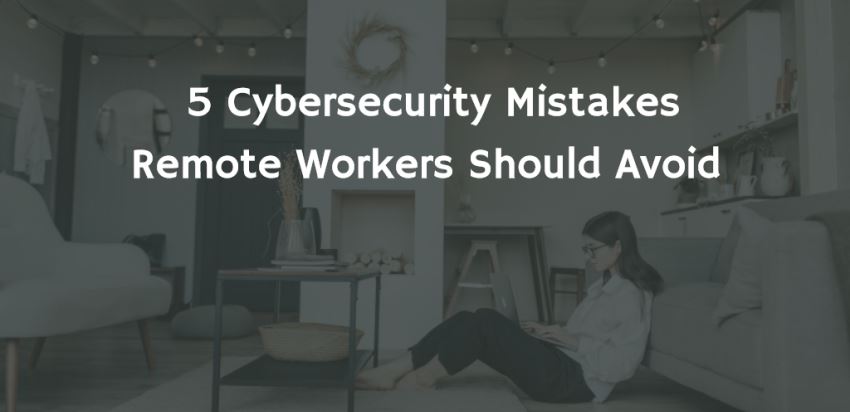 5 Cybersecurity Mistakes Remote Workers Should Avoid