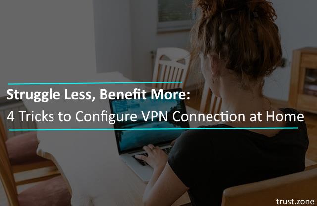 Struggle Less, Benefit More: 4 Tricks to Configure VPN Connection at Home